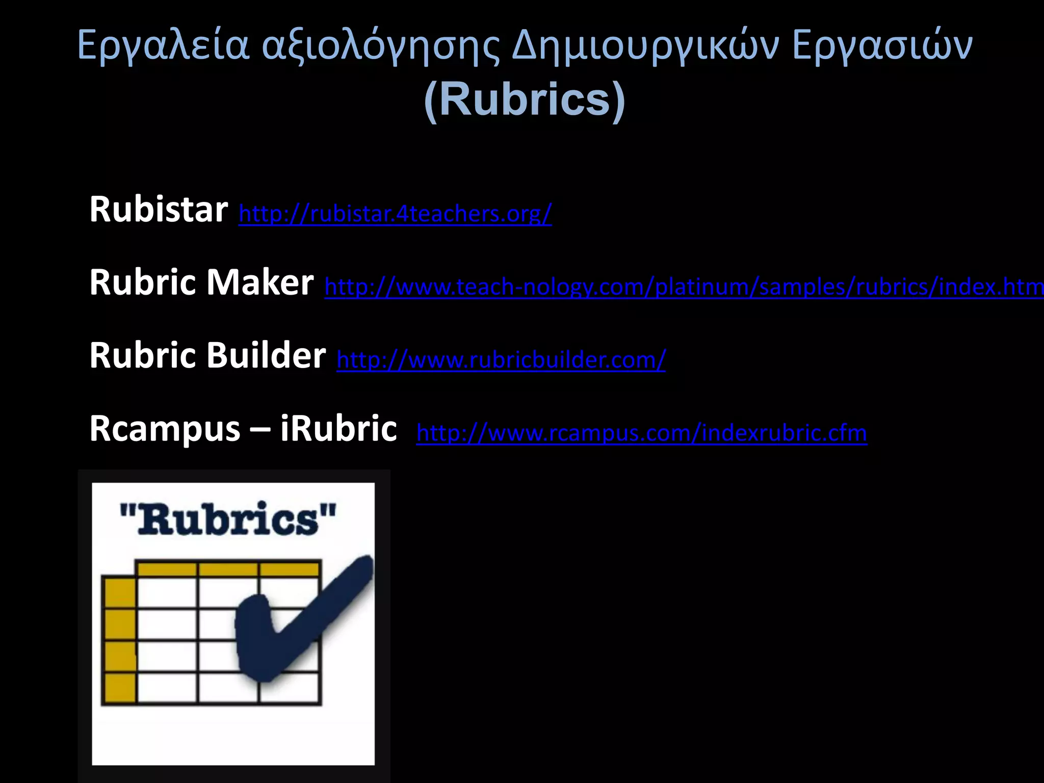 επίλυση
Rubistar http://rubistar.4teachers.org/
Rubric Maker http://www.teach-nology.com/platinum/samples/rubrics/index.htm
Rubric Builder http://www.rubricbuilder.com/
Rcampus – iRubric http://www.rcampus.com/indexrubric.cfm
Εργαλεία αξιολόγησης Δημιουργικών Εργασιών
(Rubrics)
 