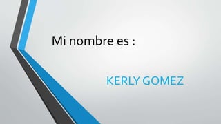 Mi nombre es :
KERLY GOMEZ
 