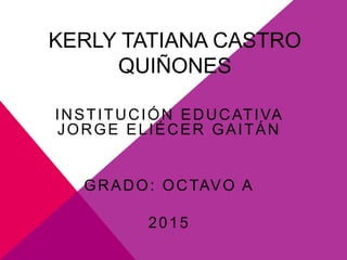 KERLY TATIANA CASTRO
QUIÑONES
INSTITUCIÓN EDUCATIVA
JORGE ELIÉCER GAITÁN
GRADO: OCTAVO A
2015
 