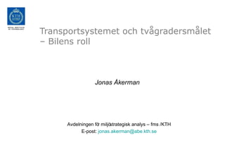 Transportsystemet och tvågradersmålet
– Bilens roll



                 Jonas Åkerman




     Avdelningen fö miljö
                   r     strategisk analys – fms /KTH
           E-post: jonas.akerman@abe.kth.se
 
