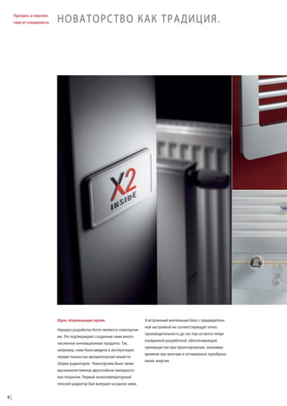 Прогресс и перспектива от специалиста.

НОВАТОРСТВО КАК ТРАДИЦИЯ.

Идеи, опережающие время.
Нередко разработки Kermi являются новаторскими. Это подтверждают созданные нами многочисленные инновационные продукты. Так,
например, нами была введена в эксплуатацию
первая полностью автоматическая линия по
сборке радиаторов. Новаторским было также
высококачественное двухслойное лакокрасочное покрытие. Первый низкотемпературный
плоский радиатор был выпущен на рынок нами.
8

А встроенный вентильный блок с предварительной настройкой на соответствующую теплопроизводительность до сих пор остается непревзойденной разработкой, обеспечивающей
преимущества при проектировании, экономию
времени при монтаже и оптимальное преобразование энергии.

 