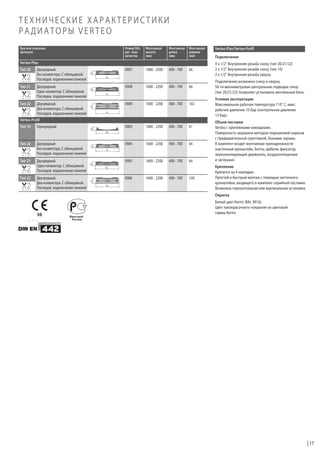 ТЕХНИЧЕСКИЕ ХАРАКТЕРИСТИКИ
РАДИАТОРЫ VERTEO
Краткое описание
артикула

Номер RAL
рег. знак
качества

Монтажная
высота
(мм)

Монтажная
длина
(мм)

Монтажная
ширина
(мм)

Verteo-Plan

Verteo-Plan/Verteo-Profil
Подключение

Тип 20

Двухрядный.
Без конвектора. С облицовкой.
Последов. подключение панелей

0907

1600 - 2200

400 - 700

66

4 x 1/2" Внутренняя резьба снизу (тип 20/21/22)
2 x 1/2" Внутренняя резьба снизу (тип 10)
2 x 1/2" Внутренняя резьба сверху

Тип 21

Двухрядный.
Один конвектор. С облицовкой.
Последов. подключение панелей

0908

1600 - 2200

400 - 700

66

Подключение возможно снизу и сверху.
50-ти миллиметровая центральная подводка снизу
(тип 20/21/22) позволяет установить вентильный блок.

Тип 22

Двухрядный.
Два конвектора. С облицовкой.
Последов. подключение панелей

0909

1600 - 2200

400 - 700

102

Verteo-Profil
Тип 10

Однорядный

0903

1600 - 2200

400 - 700

61

Тип 20

Двухрядный
Без конвектора. С облицовкой.
Последов. подключение панелей

0904

1600 - 2200

400 - 700

64

Тип 21

Двухрядный
Один конвектор. С облицовкой.
Последов. подключение панелей

0905

1600 - 2200

400 - 700

64

Двухрядный.
Два конвектора. С облицовкой.
Последов. подключение панелей

0906

Тип 22

1600 - 2200

400 - 700

100

Условия эксплуатации
Максимальная рабочая температура 110° С, макс.
рабочее давление 10 бар (контрольное давление
13 бар).
Объем поставки
Verteo с крепёжными накладками.
Поверхность окрашена методом порошковой окраски
с предварительной грунтовкой. Боковые экраны.
В комплект входят монтажные принадлежности
(настенный кронштейн, болты, дюбели, фиксатор,
звукоизолирующий держатель, воздухоотводчики
и заглушки).
Крепление
Крепится на 4 накладки.
Простой и быстрый монтаж с помощью настенного
кронштейна, входящего в комплект серийной поставки.
Возможна горизонтальная или вертикальная установка.
Окраска

08

Белый цвет Kermi (RAL 9016).
Цвет лакокрасочного покрытия из цветовой
гаммы Kermi.

17

 