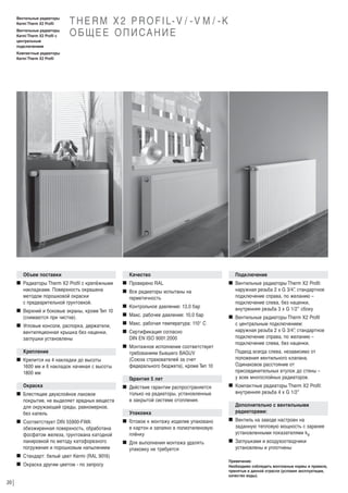 Вентильные радиаторы
Kermi Therm X2 Profil
Вентильные радиаторы
Kermi Therm X2 Profil c
центральным
подключением

T H E R M X 2 P R O F I L- V / - V M / - K
О Б Щ Е Е О П И СА Н И Е

Компактные радиаторы
Kermi Therm X2 Profil

Объем поставки
W Радиаторы Therm X2 Profil с крепёжными
накладками. Поверхность окрашена
методом порошковой окраски
с предварительной грунтовкой.
W Верхний и боковые экраны, кроме Тип 10
(снимаются при чистке).
W Угловые консоли, распорка, держатели,
вентиляционная крышка без наценки,
заглушки установлены
Крепление
W Крепится на 4 накладки до высоты
1600 мм и 6 накладок начиная с высоты
1800 мм
Окраска
W Блестящее двухслойное лаковое
покрытие, не выделяет вредных веществ
для окружающей среды, равномерное,
без капель
W Соответствует DIN 55900-FWA:
обезжиренная поверхность, обработана
фосфатом железа, грунтована катодной
лакировкой по методу катофорезного
погружения и порошковым напылением
W Стандарт: белый цвет Kermi (RAL 9016)
W Окраска другим цветом - по запросу
20

Качество
W Проверено RAL
W Все радиаторы испытаны на
герметичность
W Контрольное давление: 13,0 бар
W Макс. рабочее давление: 10,0 бар
W Макс. рабочая температура: 110° С
W Сертификация согласно
DIN EN ISO 9001:2000
W Монтажное исполнение соответствует
требованиям бывшего BAGUV
(Союза страхователей за счет
федерального бюджета), кроме Тип 10
Г
арантия 5 лет
W Действие гарантии распространяется
только на радиаторы, установленные
в закрытой системе отопления.
Упаковка

Подключение
W Вентильные радиаторы Therm Х2 Profil:
наружная резьба 2 х G 3/4” стандартное
,
подключение справа, по желанию –
подключение слева, без наценки,
внутренняя резьба 3 х G 1/2” сбоку
W Вентильные радиаторы Therm Х2 Profil
с центральным подключением:
наружная резьба 2 х G 3/4” стандартное
,
подключение справа, по желанию –
подключение слева, без наценки.
Подвод всегда слева, независимо от
положения вентильного клапана.
Одинаковое расстояние от
присоединительных втулок до стены –
у всех многослойных радиаторов.
W Компактные радиаторы Therm Х2 Profil:
внутренняя резьба 4 х G 1/2”
Дополнительно с вентильными
радиаторами:

W Г
отовое к монтажу изделие упаковано
в картон и запаяно в полиэтиленовую
плёнку

W Вентиль на заводе настроен на
заданную тепловую мощность с заранее
установленными показателями kv

W Для выполнения монтажа удалять
упаковку не требуется

W Заглушками и воздухоотводчики
установлены и уплотнены
Примечание:
Необходимо соблюдать монтажные нормы и правила,
принятые в данной отрасли (условия эксплуатации,
качество воды).

 