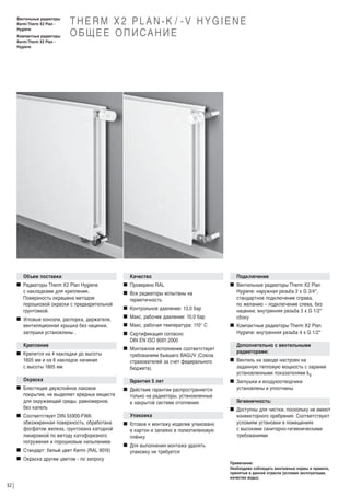 Вентильные радиаторы
Kermi Therm X2 Plan Hygiene
Компактные радиаторы
Kermi Therm X2 Plan Hygiene

THERM X2 PLAN-K / -V HYGIENE
О Б Щ Е Е О П И СА Н И Е

Объем поставки
W Радиаторы Therm X2 Plan Hygiene
с накладками для крепления.
Поверхность окрашена методом
порошковой окраски с предварительной
грунтовкой.
W Угловые консоли, распорка, держатели,
вентиляционная крышка без наценки,
заглушки установлены .
Крепление
W Крепится на 4 накладки до высоты
1605 мм и на 6 накладок начиная
с высоты 1805 мм
Окраска
W Блестящее двухслойное лаковое
покрытие, не выделяет вредных веществ
для окружающей среды, равномерное,
без капель
W Соответствует DIN 55900-FWA:
обезжиренная поверхность, обработана
фосфатом железа, грунтована катодной
лакировкой по методу катофорезного
погружения и порошковым напылением
W Стандарт: белый цвет Kermi (RAL 9016)
W Окраска другим цветом - по запросу

32

Качество
W Проверено RAL
W Все радиаторы испытаны на
герметичность
W Контрольное давление: 13,0 бар
W Макс. рабочее давление: 10,0 бар
W Макс. рабочая температура: 110° С
W Сертификация согласно
DIN EN ISO 9001:2000
W Монтажное исполнение соответствует
требованиям бывшего BAGUV (Союза
страхователей за счет федерального
бюджета).
Г
арантия 5 лет
W Действие гарантии распространяется
только на радиаторы, установленные
в закрытой системе отопления.
Упаковка
W Г
отовое к монтажу изделие упаковано
в картон и запаяно в полиэтиленовую
плёнку

Подключение
W Вентильные радиаторы Therm Х2 Plan
Hygiene: наружная резьба 2 х G 3/4",
стандартное подключение справа,
по желанию – подключение слева, без
наценки, внутренняя резьба 3 х G 1/2"
сбоку
W Компактные радиаторы Therm Х2 Plan
Hygiene: внутренняя резьба 4 х G 1/2"
Дополнительно с вентильными
радиаторами:
W Вентиль на заводе настроен на
заданную тепловую мощность с заранее
установленными показателями kv
W Заглушки и воздухоотводчики
установлены и уплотнены
Г
игиеничность:
W Доступны для чистки, поскольку не имеют
конвекторного оребрения. Соответствуют
условиям установки в помещениях
с высокими санитарно-гигиеническими
требованиями

W Для выполнения монтажа удалять
упаковку не требуется
Примечание:
Необходимо соблюдать монтажные нормы и правила,
принятые в данной отрасли (условия эксплуатации,
качество воды).

 