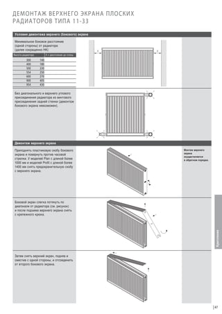 ДЕМОНТАЖ ВЕРХНЕГО ЭКРАНА ПЛОСКИХ
РАДИАТОРОВ ТИПА 11-33
Условия демонтажа верхнего (бокового) экрана
Минимальное боковое расстояние
(одной стороны) от радиатора
(далее сокращенно НК)
Х = расстояние до стены

Высота радиатора

300
400
500
554
600
900
954

140
180
230
250
270
405
430

Без диагонального и верхнего углового
присоединения радиатора из винтового
присоединения задней стенки (демонтаж
бокового экрана невозможен).

Демонтаж верхнего экрана
Приподнять пластиковую скобу бокового
экрана и повернуть против часовой
стрелки. У моделей Plan с длиной более
1000 мм и моделей Profil с длиной более
1400 мм снять предохранительную скобу
с верхнего экрана.

Монтаж верхнего
экрана
осуществляется
в обратном порядке.

Крепление

Боковой экран слегка потянуть по
диагонали от радиатора (см. рисунок)
и после подъема верхнего экрана снять
с крепежного крюка.

Затем снять верхний экран, подняв и
сместив с одной стороны, и отсоединить
от второго бокового экрана.

47

 