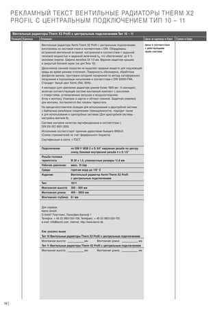 РЕКЛАМНЫЙ ТЕКСТ ВЕНТИЛЬНЫЕ РАДИАТОРЫ THERM X2
PROFIL С ЦЕНТРАЛЬНЫМ ПОДКЛЮЧЕНИЕМ ТИП 10 – 11
Вентильные радиаторы Therm X2 Profil с центральным подключением Тип 10 – 11
Позиция Единица

Описание

Цена за единицу в Евро
Цены в соответствии
с действующими
прайс-листами

Вентильные радиаторы Kermi Therm X2 Profil с центральным подключением
изготовлены из листовой стали в соответствии с DIN. Оборудованы
встроенной вентильной вставкой, настроенной в соответствии с заданной
тепловой мощностью и заданной величиной kv, что обеспечивает до 6 %
экономии энергии. Ширина желобка 33 1/3 мм. Верхняя защитная крышка
и закрытый боковой экран (не для Типа 10).
Двухслойное лаковое покрытие не выделяет вредных веществ для окружающей
среды во время режима отопления. Поверхность обезжирена, обработана
фосфатом железа, грунтована катодной лакировкой по методу катофорезного
погружения и порошковым напылением в соответствии с DIN 55900-FWA.
Стандарт: белый цвет Kermi (RAL 9016).
4 накладки (для крепления радиатора длиной более 1805 мм - 6 накладок),
включая соответствующий системе монтажный комплект с консолями
с отверстиями, установленные заглушки и воздухоотводчики.
Г
отов к монтажу. Упакован в картон и обтянут пленкой. Защитная упаковка
для монтажа, поставляется без головки термостата.
На заводе-изготовителе оснащен для использования в двухтрубной системе,
с байпасным резьбовым соединением (принадлежности), подходит также
и для использования в однотрубных системах (Для однотрубной системы настройка вентиля 8).
Система контроля качества сертифицирована в соответствии с
DIN EN ISO 9001:2000.
Исполнение соответствует прежним директивам бывшего BAGUV
(Союза страхователей за счет федерального бюджета).
Сертификация в соотв. с ГОСТ.
Подключение:

по DIN V 3838 2 x G 3/4” наружная резьба по центру
снизу, боковая внутренняя резьба 4 х G 1/2”

Резьба головки
термостата:

М 30 х 1,5, упаковочные размеры 11,8 мм

Рабочее давление:

макс. 10 бар

Среда:

горячая вода до 110° С

Изделие:

Вентильный радиатор Kermi Therm X2 Profil
с центральным подключением

Тип:

10/11

Монтажная высота:

300 – 900 мм

Монтажная длина:

400 – 2600 мм

Монтажная глубина: 61 мм

Для справок:
Kermi GmbH
D-94447 Платтлинг, Панкофен-Банхоф 1
Телефон: + 49 (0) 9931/501-158, Телефакс: + 49 (0) 9931/501-755
e-mail: info@kermi.com, internet: http://www.kermi.de
Как указано выше
Тип 10 Вентильные радиаторы Therm X2 Profil с центральным подключением
Монтажная высота:

мм

Монтажная длина:

мм

Тип 11 Вентильные радиаторы Therm X2 Profil с центральным подключением
Монтажная высота:

56

мм

Монтажная длина:

мм

Сумма в Евро

 