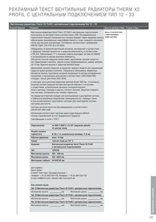 РЕКЛАМНЫЙ ТЕКСТ ВЕНТИЛЬНЫЕ РАДИАТОРЫ THERM X2
PROFIL С ЦЕНТРАЛЬНЫМ ПОДКЛЮЧЕНИЕМ ТИП 12 – 33
Вентильные радиаторы Therm X2 Profil с центральным подключением Тип 12 – 33
Описание

Цена за единицу в Евро

Сумма в Евро

Цены в соответствии
Вентильные радиаторы Kermi Therm X2 Profil с центральным подключением
с действующими
изготовлены из листовой стали в соответствии с DIN. Последовательное
подключение панелей (теплоноситель сначала проходит через переднюю панель) прайс-листами
обеспечивает максимальную энергоэффективность и макс. мощность излучения
тепла при обычной эксплуатации. Оптимально соответствует требованиям
DIN EN 12831, DIN 4701-10 и VDI 6030.

Оборудованы встроенной вентильной вставкой, настроенной в соответствии
с заданной тепловой мощностью и заданной величиной kv, в соответствии
с EN 215. Oбеспечивает 11 % экономии энергии благодаря системе Х2-INSIDE
и установленной на заводе величине значения kv.
Абсолютно плоская передняя панель имеет двухслойное лаковое покрытие
без обрамляющего желобка. Задняя стенка профилированная, ширина желобка
33 1/3 мм. Верхняя крышка и закрытый боковой экран.
Двухслойное лаковое покрытие не выделяет вредных веществ для окружающей
среды во время режима отопления. Поверхность обезжирена, обработана
фосфатом железа, грунтована катодной лакировкой по методу катофорезного
погружения и порошковым напылением в соответствии с DIN 55900-FWA.
Стандарт: белый цвет Kermi (RAL 9016).
4 накладки (для крепления радиатора длинной более 1805 мм - 6 накладок),
включая соответствующий системе монтажный комплект с консолями
с отверстиями, установленные заглушки и воздухоотводчики.
Г
отов к монтажу. Упакован в картон и обтянут пленкой. Защитная упаковка
для монтажа, поставляется без головки термостата.
На заводе-изготовителе оснащен для использования в двухтрубной системе,
с байпасным резьбовым соединением (принадлежности)-, подходит также
и для использования в однотрубных системах (Для однотрубной системы настройка вентиля 8).
Система контроля качества сертифицирована в соответствии с
DIN EN ISO 9001:2000.
Исполнение соответствует прежним директивам бывшего BAGUV
(Союза страхователей за счет федерального бюджета).
Сертификация в соотв. с ГОСТ.
Подключение:

по DIN V 3838 2 x G 3/4” наружная резьба
по центру снизу

Резьба головки
термостата:

М 30 х 1,5, упаковочные размеры 11,8 мм

Рабочее давление:

макс. 10 бар

Среда:

горячая вода до 110° С

Изделие:

Вентильный радиатор Kermi Therm X2 Profil
с центральным подключением

Тип:

12/22/33

Монтажная высота:

300 – 900 мм

Монтажная длина:

400 –2600 мм

Монтажная глубина: 64/100/155 мм

Для справок:
Kermi GmbH
D-94447 Платтлинг, Панкофен-Банхоф 1
Телефон: + 49 (0) 9931/501-158, Телефакс: + 49 (0) 9931/501-755
e-mail: info@kermi.com, internet: http://www.kermi.de
Как указано выше
Тип 12 Вентильные радиаторы Therm X2 Profil с центральным подключением
Монтажная высота:

мм

Монтажная длина:

мм

Тип 22 Вентильные радиаторы Therm X2 Profil с центральным подключением
Монтажная высота:

мм

Монтажная длина:

мм

Тип 33 Вентильные радиаторы Therm X2 Profil с центральным подключением
Монтажная высота:

мм

Монтажная длина:

мм

Техническое описание

Позиция Единица

57

 