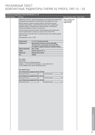 РЕКЛАМНЫЙ ТЕКСТ
КОМПАКТНЫЕ РАДИАТОРЫ THERM X2 PROFIL ТИП 12 – 33
Компактные радиаторы Therm X2 Profil Тип 12 – 33
Описание

Цена за единицу в Евро

KERMI Therm X2 Profil - компактный радиатор из листовой стали согласно DIN.
Последовательная обвязка по теплоносителю. Шаг профиля 33 1/3 мм.
Верхняя крышка и закрытые боковые решетки. Монтажный комплект
штыревых кронштейнов и дополнительный комплект X2 (с пробкой для
удаления воздуха), установленные на заводе заглушки. Поставляется
в защитной упаковке в готовом к монтажу виде.

Сумма в Евро

Цены в соответствии
с действующими
прайс-листами

Конструктивное исполнение отвечает действовавшим ранее требованиям
Союза страхователей от несчастных случаев. Знак качества RAL.
Серийный цвет белый (RAL 9016). За дополнительную плату возможен другой
цвет по выбору.
Сертификация в соотв. с ГОСТ.
Подключение:

4 x G 1/2“ внутренняя резьба

Поверхность:

Двухслойное покрытие согласно DIN 55900,
грунтовка (ETL), порошковое напыление (EPS),
не выделяет вредные вещества в режиме нагрева.

Рабочее давление:

макс. 10 бар

Среда:

горячая вода до 110° С

Крепление:

Крепежные накладки

Тип:

12/22/33

Для справок:
Kermi GmbH
D-94447 Платтлинг, Панкофен-Банхоф 1
Телефон: + 49 (0) 9931/501-158, Телефакс: + 49 (0) 9931/501-755
e-mail: info@kermi.com, internet: http://www.kermi.de
Как указано выше
Тип 12 Компактный радиатор Therm X2 Profil
Монтажная высота:

мм

Монтажная длина:

мм

Тип 22 Компактный радиатор Therm X2 Profil
Монтажная высота:

мм

Монтажная длина:

мм

Тип 33 Компактный радиатор Therm X2 Profil
Монтажная высота:

мм

Монтажная длина:

мм

Техническое описание

Позиция Единица

61

 
