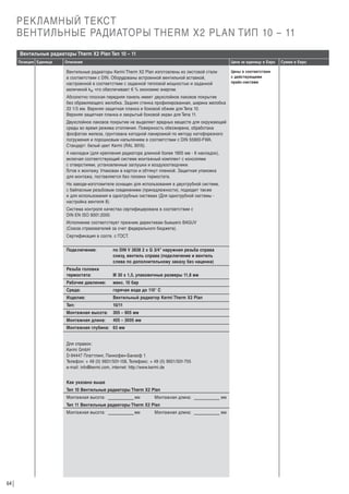 РЕКЛАМНЫЙ ТЕКСТ
ВЕНТИЛЬНЫЕ РАДИАТОРЫ THERM X2 PLAN ТИП 10 – 11
Вентильные радиаторы Therm X2 Plan Тип 10 – 11
Позиция Единица

Описание

Цена за единицу в Евро

Вентильные радиаторы Kermi Therm X2 Plan изготовлены из листовой стали
в соответствии с DIN. Оборудованы встроенной вентильной вставкой,
настроенной в соответствии с заданной тепловой мощностью и заданной
величиной kv, что обеспечивает 6 % экономию энергии.
Абсолютно плоская передняя панель имеет двухслойное лаковое покрытие
без обрамляющего желобка. Задняя стенка профилированная, ширина желобка
33 1/3 мм. Верхняя защитная планка и боковой обжим для Типа 10.
Верхняя защитная планка и закрытый боковой экран для Типа 11.
Двухслойное лаковое покрытие не выделяет вредных веществ для окружающей
среды во время режима отопления. Поверхность обезжирена, обработана
фосфатом железа, грунтована катодной лакировкой по методу катофорезного
погружения и порошковым напылением в соответствии с DIN 55900-FWA.
Стандарт: белый цвет Kermi (RAL 9016).
4 накладки (для крепления радиатора длинной более 1805 мм - 6 накладок),
включая соответствующий системе монтажный комплект с консолями
с отверстиями, установленные заглушки и воздухоотводчики.
Г
отов к монтажу. Упакован в картон и обтянут пленкой. Защитная упаковка
для монтажа, поставляется без головки термостата.
На заводе-изготовителе оснащен для использования в двухтрубной системе,
с байпасным резьбовым соединением (принадлежности), подходит также
и для использования в однотрубных системах (Для однотрубной системы настройка вентиля 8).
Система контроля качества сертифицирована в соответствии с
DIN EN ISO 9001:2000.
Исполнение соответствует прежним директивам бывшего BAGUV
(Союза страхователей за счет федерального бюджета).
Сертификация в соотв. с ГОСТ.
Подключение:

по DIN V 3838 2 x G 3/4” наружная резьба справа
снизу, вентиль справа (подключение и вентиль
слева по дополнительному заказу без наценки)

Резьба головки
термостата:

М 30 х 1,5, упаковочные размеры 11,8 мм

Рабочее давление:

макс. 10 бар

Среда:

горячая вода до 110° C

Изделие:

Вентильный радиатор Kermi Therm X2 Plan

Тип:

10/11

Монтажная высота:

305 – 905 мм

Монтажная длина:

405 – 3005 мм

Монтажная глубина: 63 мм

Для справок:
Kermi GmbH
D-94447 Платтлинг, Панкофен-Банхоф 1
Телефон: + 49 (0) 9931/501-158, Телефакс: + 49 (0) 9931/501-755
e-mail: info@kermi.com, internet: http://www.kermi.de
Как указано выше
Тип 10 Вентильные радиаторы Therm X2 Plan
Монтажная высота:

мм

Монтажная длина:

мм

Тип 11 Вентильные радиаторы Therm X2 Plan
Монтажная высота:

64

мм

Монтажная длина:

мм

Цены в соответствии
с действующими
прайс-листами

Сумма в Евро

 
