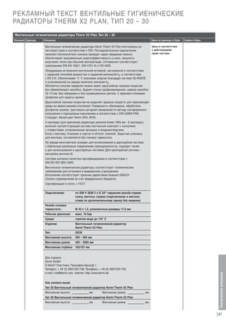 РЕКЛАМНЫЙ ТЕКСТ ВЕНТИЛЬНЫЕ ГИГИЕНИЧЕСКИЕ
РАДИАТОРЫ THERM X2 PLAN, ТИП 20 – 30
Вентильные гигиенические радиаторы Therm X2 Plan, Тип 20 – 30
Описание

Цена за единицу в Евро

Сумма в Евро

Цены в соответствии
с действующими
прайс-листами

Вентильные гигиенические радиаторы Kermi Therm X2 Plan изготовлены из
листовой стали в соответствии с DIN. Последовательное подключение
панелей (теплоноситель сначала проходит через переднюю панель)
обеспечивает максимальную энергоэффективность и макс. мощность
излучения тепла при обычной эксплуатации. Оптимально соответствует
требованиям DIN EN 12831, DIN 4701-10 и VDI 6030.
Оборудованы встроенной вентильной вставкой, настроенной в соответствии
с заданной тепловой мощностью и заданной величиной kv, в соответствии
с EN 215. Oбеспечивает 11 % экономию энергии благодаря системе Х2-INSIDE
и установленной на заводе величине значения kv.
Абсолютно плоская передняя панель имеет двухслойное лаковое покрытие
без обрамляющего желобка. Задняя стенка профилированная, ширина желобка
33 1/3 мм. Без облицовки и без конвекционных щитков. С верхним и боковым
профилем для защиты кромок.
Двухслойное лаковое покрытие не выделяет вредных веществ для окружающей
среды во время режима отопления. Поверхность обезжирена, обработана
фосфатом железа, грунтована катодной лакировкой по методу катофорезного
погружения и порошковым напылением в соответствии с DIN 55900-FWA.
Стандарт: белый цвет Kermi (RAL 9016).
4 накладки (для крепления радиатора длинной более 1805 мм - 6 накладок),
включая соответствующий системе монтажный комплект с консолями
с отверстиями, установленные заглушки и воздухоотводчики.
Г
отов к монтажу. Упакован в картон и обтянут пленкой. Защитная упаковка
для монтажа, поставляется без головки термостата.
На заводе-изготовителе оснащен для использования в двухтрубной системе,
с байпасным резьбовым соединением (принадлежности), подходит также
и для использования в однотрубных системах (Для однотрубной системы настройка вентиля 8).
Система контроля качества сертифицирована в соответствии с
DIN EN ISO 9001:2000.
Вентильные гигиенические радиаторы соответствуют гигиеническим
требованиям для установки в медицинских учреждениях.
Исполнение соответствует прежним директивам бывшего BAGUV
(Союза страхователей за счет федерального бюджета).
Сертификация в соотв. с ГОСТ.
Подключение:

по DIN V 3838 2 x G 3/4” наружная резьба справа
снизу, вентиль справа (подключение и вентиль
слева по дополнительному заказу без наценки)

Резьба головки
термостата:

М 30 х 1,5, упаковочные размеры 11,8 мм

Рабочее давление:

макс. 10 бар

Среда:

горячая вода до 110° C

Изделие:

Вентильный гигиенический радиатор
Kermi Therm X2 Plan

Тип:

20/30

Монтажная высота:

305 – 905 мм

Монтажная длина:

405 – 2605 мм

Монтажная глубина: 102/157 мм

Для справок:
Kermi GmbH
D-94447 Платтлинг, Панкофен-Банхоф 1
Телефон: + 49 (0) 9931/501-158, Телефакс: + 49 (0) 9931/501-755
e-mail: info@kermi.com, internet: http://www.kermi.de
Как указано выше
Тип 20 Вентильный гигиенический радиатор Kermi Therm X2 Plan
Монтажная высота:

мм

Монтажная длина:

мм

Тип 30 Вентильный гигиенический радиатор Kermi Therm X2 Plan
Монтажная высота:

мм

Монтажная длина:

мм

Техническое описание

Позиция Единица

67

 