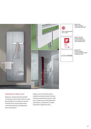 Модель Credo
отмечена наградой
“reddot design award 2005“.

Модель Credo-Half
отмечена наградами
“iF product design award
2006” и “design plus 2007”.

Модель Fedon
отмечена наградой
„iF product design award 2010“
и “design plus 2009”.

Индивидуальность формы и цвета.
Идеальные цветовые решения позволяют
по-новому расставить акценты. Для этого нами
была разработана инновационная цветовая
концепция Kermi, которая предоставляет
различные возможности для оформления

Наряду с классическим белым цветом
и другими распространенными оттенками
цветовая концепция Kermi включает в себя
цвета, которые дарят особое вдохновение,
ориентируясь на требования и стилевые
направления современного быта.

жилого пространства.

7

 