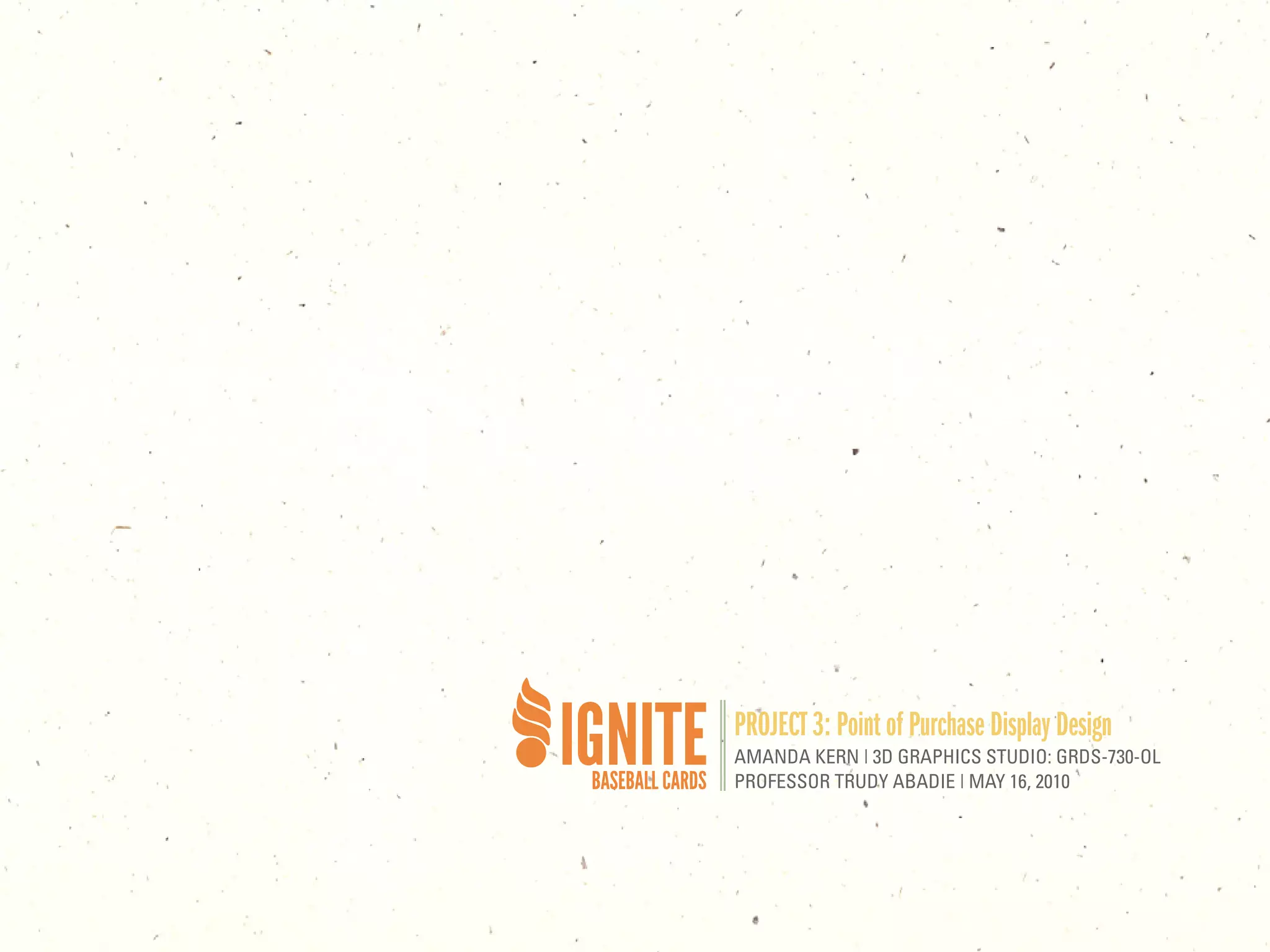 PROJECT 3: Point of Purchase Display Design
AMANDA KERN | 3D GRAPHICS STUDIO: GRDS-730-OL
PROFESSOR TRUDY ABADIE | MAY 16, 2010
 