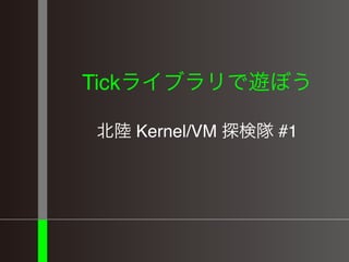 Tickライブラリで遊ぼう
北陸 Kernel/VM 探検隊 #1
 