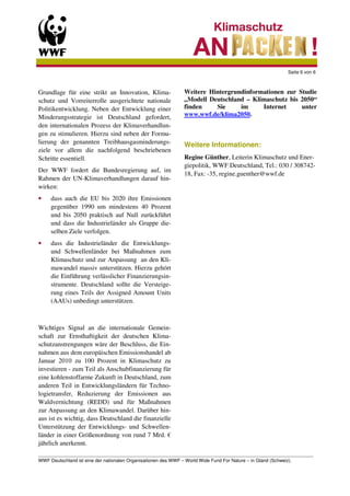 Seite 6 von 6



Grundlage für eine strikt an Innovation, Klima-             Weitere Hintergrundinformationen zur Studie
schutz und Vorreiterrolle ausgerichtete nationale           „Modell Deutschland – Klimaschutz bis 2050“
Politikentwicklung. Neben der Entwicklung einer             finden    Sie     im     Internet     unter
Minderungsstrategie ist Deutschland gefordert,              www.wwf.de/klima2050.
den internationalen Prozess der Klimaverhandlun-
gen zu stimulieren. Hierzu sind neben der Formu-
lierung der genannten Treibhausgasminderungs-               Weitere Informationen:
ziele vor allem die nachfolgend beschriebenen
Schritte essentiell.                                        Regine Günther, Leiterin Klimaschutz und Ener-
                                                            giepolitik, WWF Deutschland, Tel.: 030 / 308742-
Der WWF fordert die Bundesregierung auf, im
                                                            18, Fax: -35, regine.guenther@wwf.de
Rahmen der UN-Klimaverhandlungen darauf hin-
wirken:
•    dass auch die EU bis 2020 ihre Emissionen
     gegenüber 1990 um mindestens 40 Prozent
     und bis 2050 praktisch auf Null zurückführt
     und dass die Industrieländer als Gruppe die-
     selben Ziele verfolgen.
•    dass die Industrieländer die Entwicklungs-
     und Schwellenländer bei Maßnahmen zum
     Klimaschutz und zur Anpassung an den Kli-
     mawandel massiv unterstützen. Hierzu gehört
     die Einführung verlässlicher Finanzierungsin-
     strumente. Deutschland sollte die Versteige-
     rung eines Teils der Assigned Amount Units
     (AAUs) unbedingt unterstützen.



Wichtiges Signal an die internationale Gemein-
schaft zur Ernsthaftigkeit der deutschen Klima-
schutzanstrengungen wäre der Beschluss, die Ein-
nahmen aus dem europäischen Emissionshandel ab
Januar 2010 zu 100 Prozent in Klimaschutz zu
investieren - zum Teil als Anschubfinanzierung für
eine kohlenstoffarme Zukunft in Deutschland, zum
anderen Teil in Entwicklungsländern für Techno-
logietransfer, Reduzierung der Emissionen aus
Waldvernichtung (REDD) und für Maßnahmen
zur Anpassung an den Klimawandel. Darüber hin-
aus ist es wichtig, dass Deutschland die finanzielle
Unterstützung der Entwicklungs- und Schwellen-
länder in einer Größenordnung von rund 7 Mrd. €
jährlich anerkennt.
_________________________________________________________________________________________________________
WWF Deutschland ist eine der nationalen Organisationen des WWF – World Wide Fund For Nature – in Gland (Schweiz).
 