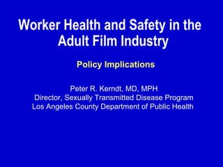 Worker Health and Safety in the
Adult Film Industry
Peter R. Kerndt, MD, MPH
Director, Sexually Transmitted Disease Program
Los Angeles County Department of Public Health
Policy Implications
 