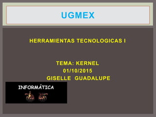 HERRAMIENTAS TECNOLOGICAS I
TEMA: KERNEL
01/10/2015
GISELLE GUADALUPE
UGMEX
 