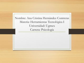 Nombre: Ana Cristina Hernández Contreras
Materia: Herramientas Tecnológica I
Universidad: Ugmex
Carrera: Psicología
 