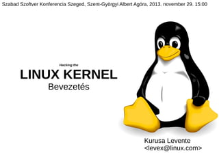 Hacking the
LINUX KERNEL
Bevezetés
Kurusa Levente
<levex@linux.com>
Szabad Szoftver Konferencia Szeged, Szent-Györgyi Albert Agóra, 2013. november 29. 15:00
 