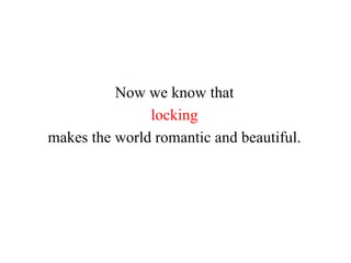 Now we know that
locking
makes the world romantic and beautiful.
 