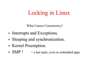 Locking in Linux
• Interrupts and Exceptions.
• Sleeping and synchronization.
• Kernel Preemption.
• SMP ! - a hot topic, even in embedded apps.
What Causes Concurrency?
 