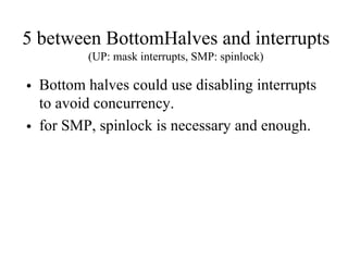 5 between BottomHalves and interrupts
(UP: mask interrupts, SMP: spinlock)
• Bottom halves could use disabling interrupts
to avoid concurrency.
• for SMP, spinlock is necessary and enough.
 