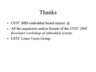 Thanks
• USTC BBS embedded board master: dj
• All the organizers and/or friends of the USTC 2005
developer workshop of embedded system.
• USTC Linux Users Group.
 