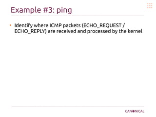 Example #3: ping
●
Identify where ICMP packets (ECHO_REQUEST /
ECHO_REPLY) are received and processed by the kernel
 