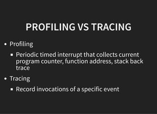 PROFILING VS TRACINGPROFILING VS TRACING
Profiling
Tracing
Periodic timed interrupt that collects current
program counter, function address, stack back
trace
Record invocations of a specific event
 
