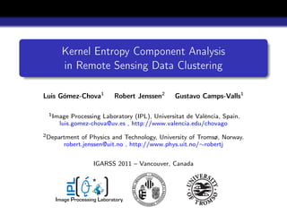 Kernel Entropy Component Analysis
      in Remote Sensing Data Clustering

Luis Gómez-Chova1          Robert Jenssen2    Gustavo Camps-Valls1

 1 Image  Processing Laboratory (IPL), Universitat de València, Spain.
     luis.gomez-chova@uv.es , http://www.valencia.edu/chovago
2 Department of Physics and Technology, University of Tromsø, Norway.
       robert.jenssen@uit.no , http://www.phys.uit.no/∼robertj


                   IGARSS 2011 – Vancouver, Canada

                  *
       IPL




    Image Processing Laboratory
 