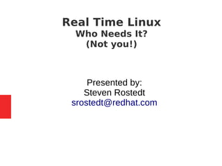 Presented by:
Steven Rostedt
srostedt@redhat.com
Real Time Linux
Who Needs It?
(Not you!)
 
