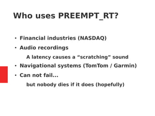 Who uses PREEMPT_RT?
● Financial industries (NASDAQ)
● Audio recordings
– A latency causes a “scratching” sound
● Navigational systems (TomTom / Garmin)
● Can not fail...
– but nobody dies if it does (hopefully)
 