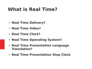 What is Real Time?
● Real Time Delivery?
● Real Time Video?
● Real Time Clock?
● Real Time Operating System?
● Real Time Presentation Language
Translation?
● Real Time Presentation Stop Clock
 