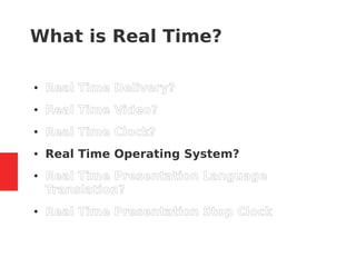 What is Real Time?
● Real Time Delivery?
● Real Time Video?
● Real Time Clock?
● Real Time Operating System?
● Real Time Presentation Language
Translation?
● Real Time Presentation Stop Clock
 