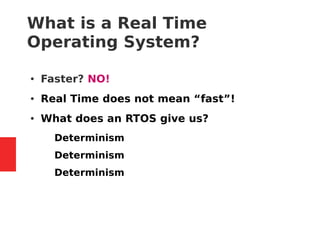 What is a Real Time
Operating System?
● Faster? NO!
● Real Time does not mean “fast”!
● What does an RTOS give us?
– Determinism
– Determinism
– Determinism
 