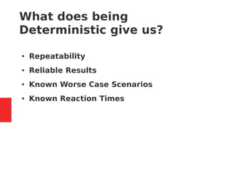 What does being
Deterministic give us?
● Repeatability
● Reliable Results
● Known Worse Case Scenarios
● Known Reaction Times
 