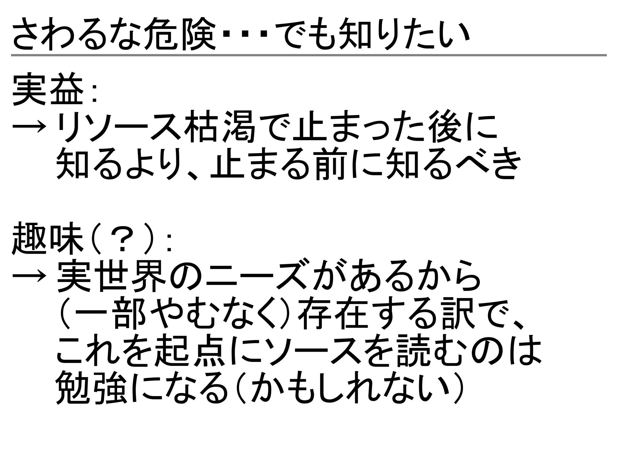 さわるな危険・・・でも知りたい
実益：
→ リソース枯渇で止まった後に
 　知るより、止まる前に知るべき

趣味（？）：
→ 実世界のニーズがあるから
 　（一部やむなく）存在する訳で、
 　これを起点にソースを読むのは
 　勉強になる（かもしれない）　
 