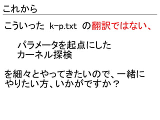 これから
こういった k-p.txt の翻訳ではない、

　　パラメータを起点にした
　　カーネル探検

を細々とやってきたいので、一緒に
やりたい方、いかがですか？
 