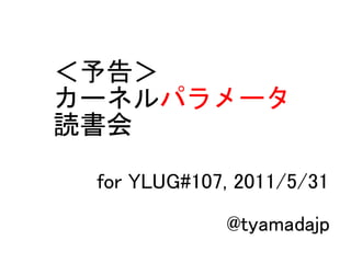 ＜予告＞
カーネルパラメータ
読書会

 for YLUG#107, 2011/5/31

             @tyamadajp
 