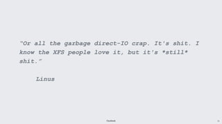 Facebook 11
“Or all the garbage direct-IO crap. It's shit. I
know the XFS people love it, but it's *still*
shit.”
Linus
 
