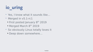 Facebook 14
• Yes, I know what it sounds like…
• Merged in v5.1-rc1
●
First posted January 8th
2019
●
Merged March 8th
2019
• So obviously Linus totally loves it
●
Deep down somewhere…
io uring_uring
 