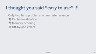 Facebook 26
• Only two hard problems in computer science
1) Cache invalidation
2) Memory ordering
3) Off-by-one errors
I thought you said “easy to use”..?
 