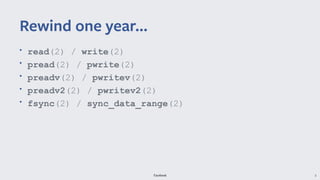 Facebook 3
• read(2) / write(2)
• pread(2) / pwrite(2)
• preadv(2) / pwritev(2)
• preadv2(2) / pwritev2(2)
• fsync(2) / sync_data_range(2)
Rewind one year...
 