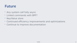 Facebook 54
• Any system call fully async
• Linked commands with BPF?
• Key/Value store
• Continued efficiency improvements and optimizations
• Continue to improve documentation
Future
 