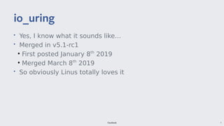 Facebook 7
• Yes, I know what it sounds like…
• Merged in v5.1-rc1
●
First posted January 8th
2019
●
Merged March 8th
2019
• So obviously Linus totally loves it
io uring_uring
 