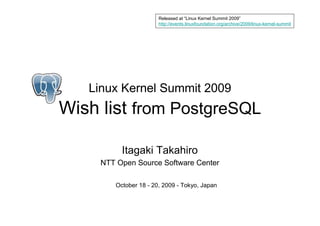 Released at “Linux Kernel Summit 2009”
                       http://events.linuxfoundation.org/archive/2009/linux-kernel-summit




   Linux Kernel Summit 2009
Wish list from PostgreSQL

          Itagaki Takahiro
     NTT Open Source Software Center

        October 18 - 20, 2009 - Tokyo, Japan
 