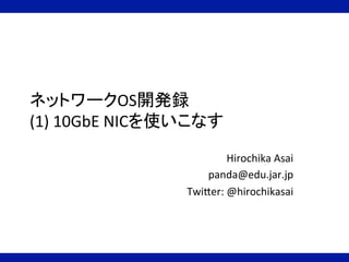 ネットワークOS開発録	
  
(1)	
  10GbE	
  NICを使いこなす	
Hirochika	
  Asai	
  
panda@edu.jar.jp	
  
TwiBer:	
  @hirochikasai	
 