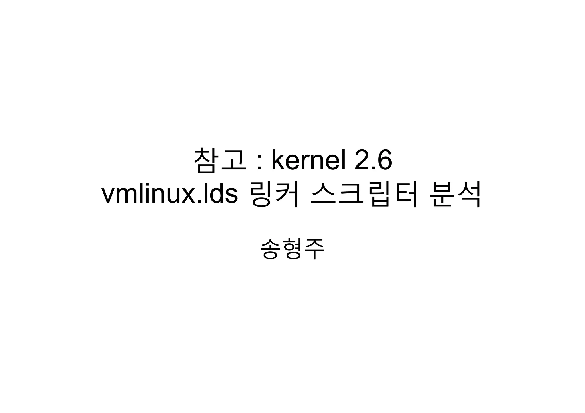 참고 : kernel 2 6참고 : kernel 2.6
vmlinux.lds 링커 스크립터 분석링커 립터 분석
송형주송형주
 