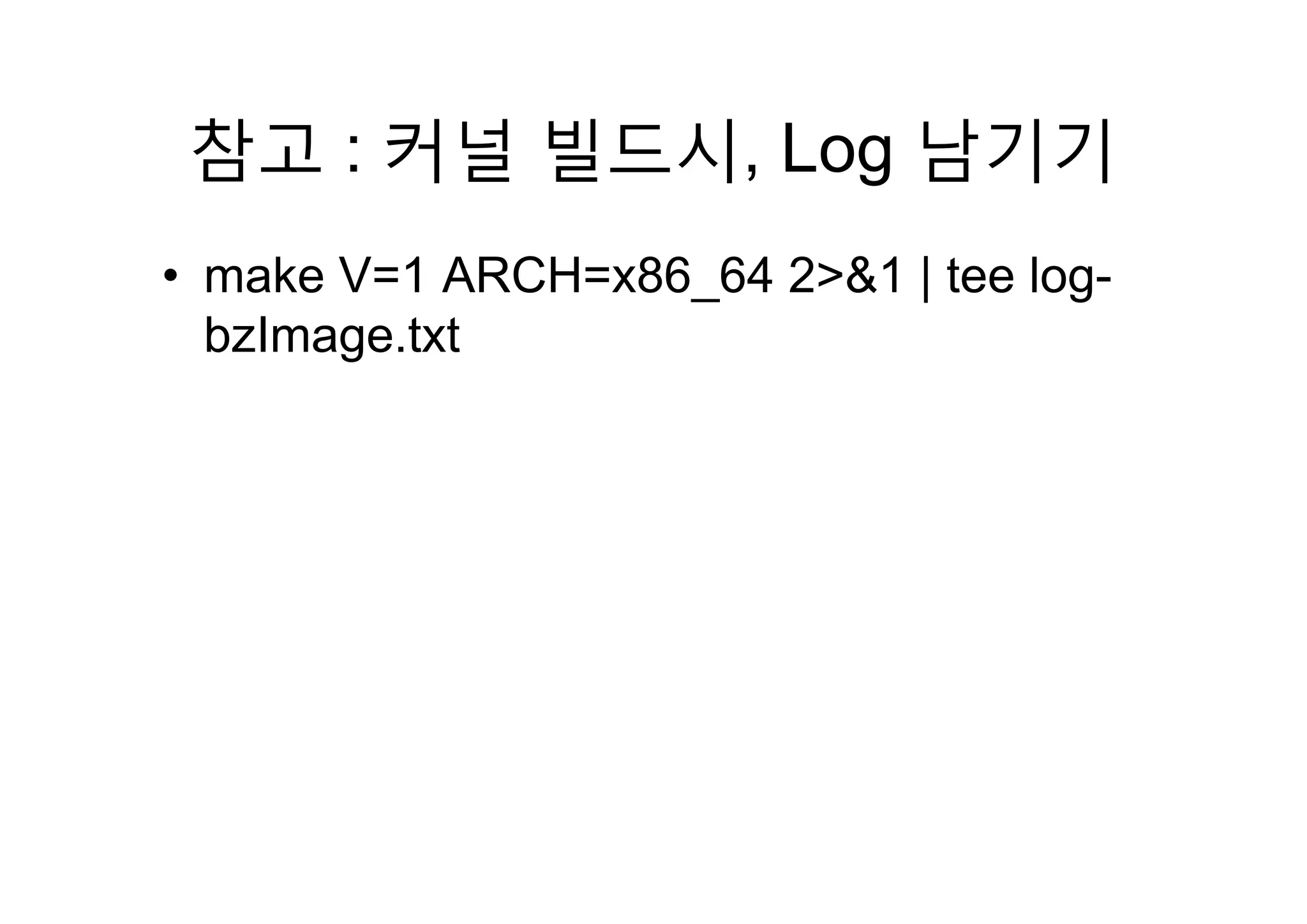 참고 : 커널 빌드시 Log 남기기참고 : 커널 빌드시, Log 남기기
• make V=1 ARCH=x86_64 2>&1 | tee log-
bzImage.txtg
 