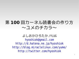 第 100 回カーネル読書会の作り方
      〜ユメのチカラ〜
        よしおかひろたか /YLUG
         hyoshiok@gmail.com
   http://d.hatena.ne.jp/hyoshiok
 http://blog.miraclelinux.com/yume/
     http://twitter.com/hyoshiok
                                      1
 