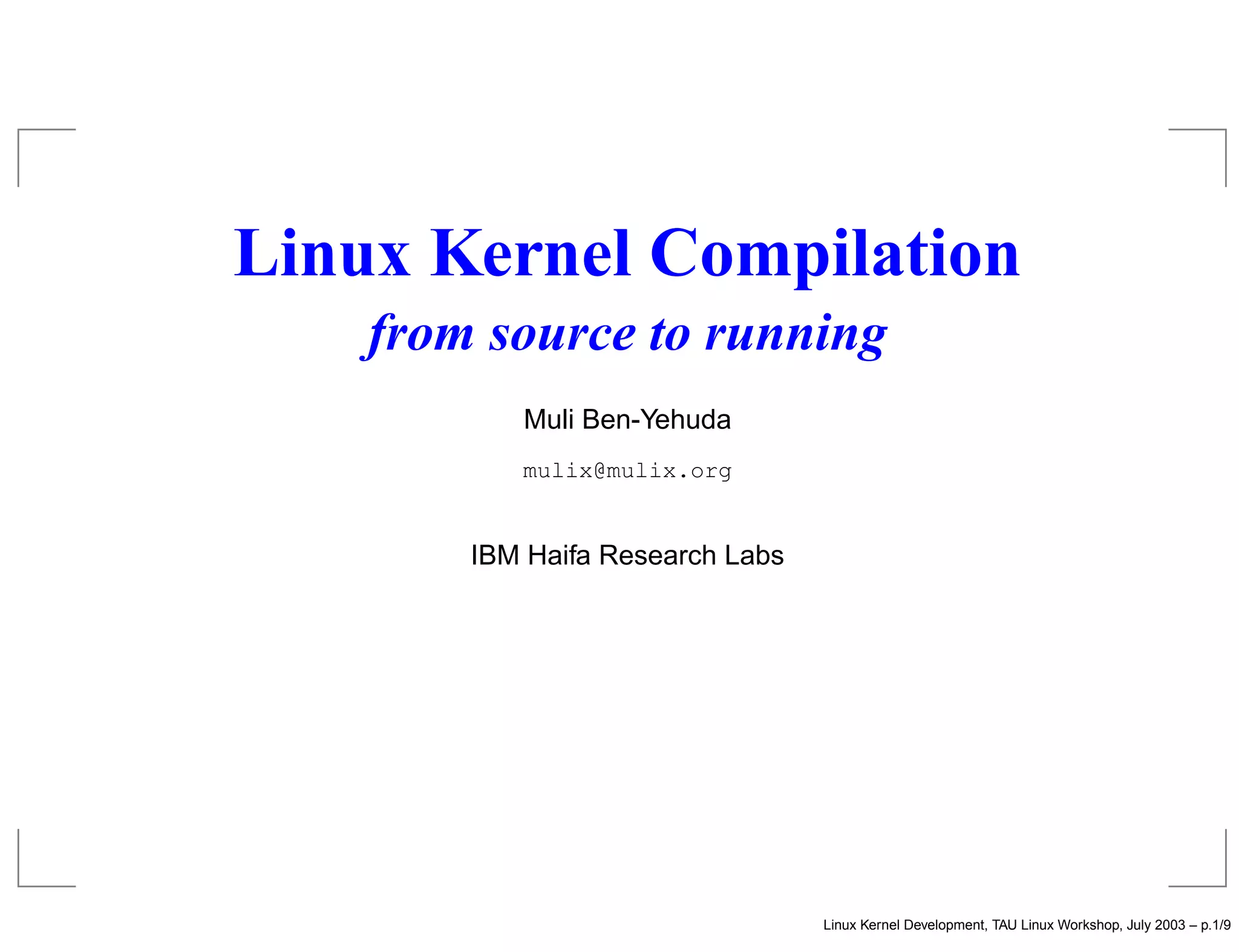Linux Kernel Compilation
from source to running
Muli Ben-Yehuda
mulix@mulix.org
IBM Haifa Research Labs
Linux Kernel Development, TAU Linux Workshop, July 2003 – p.1/9
 